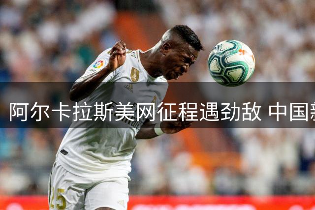 阿尔卡拉斯美网征程遇劲敌 中国新星吴易昺将迎鏖战